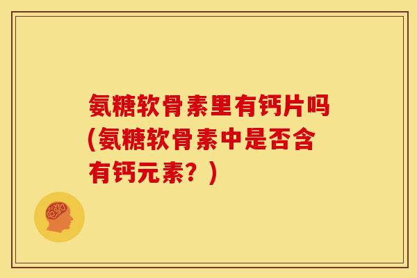 氨糖软骨素里有钙片吗(氨糖软骨素中是否含有钙元素？)