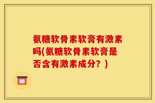 氨糖软骨素软膏有激素吗(氨糖软骨素软膏是否含有激素成分？)