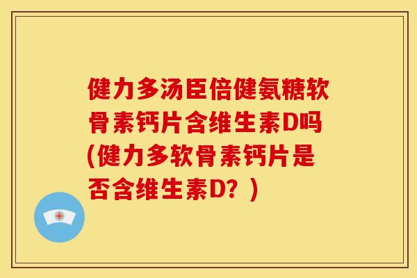 健力多汤臣倍健氨糖软骨素钙片含维生素D吗(健力多软骨素钙片是否含维生素D？)