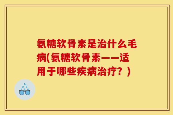 氨糖软骨素是治什么毛病(氨糖软骨素——适用于哪些疾病治疗？)