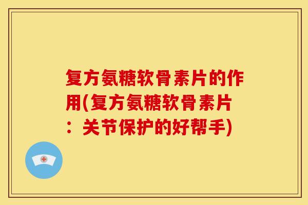 复方氨糖软骨素片的作用(复方氨糖软骨素片：关节保护的好帮手)