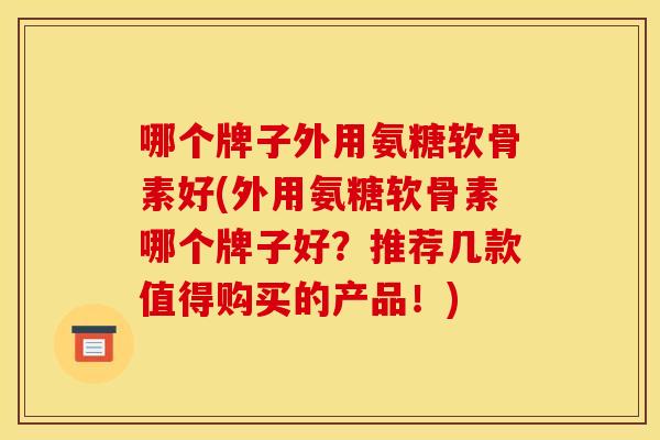 哪个牌子外用氨糖软骨素好(外用氨糖软骨素哪个牌子好？推荐几款值得购买的产品！)