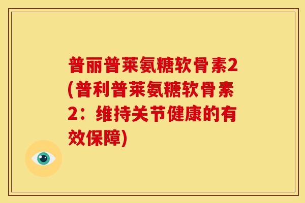 普丽普莱氨糖软骨素2(普利普莱氨糖软骨素2：维持关节健康的有效保障)