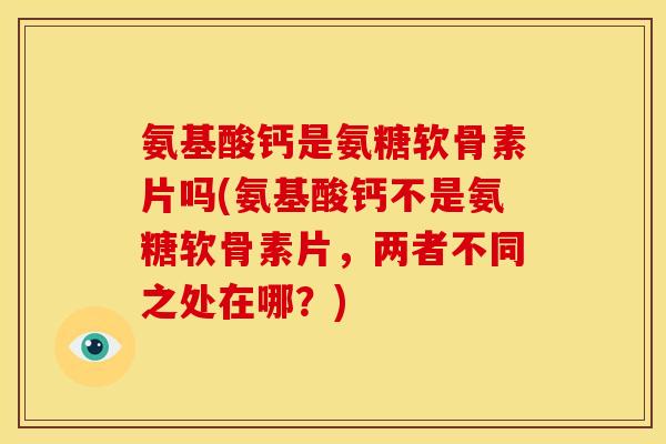 氨基酸钙是氨糖软骨素片吗(氨基酸钙不是氨糖软骨素片，两者不同之处在哪？)