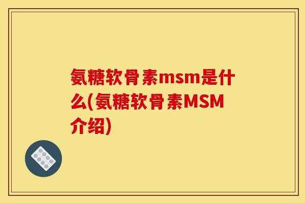 氨糖软骨素msm是什么(氨糖软骨素MSM介绍)