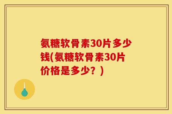 氨糖软骨素30片多少钱(氨糖软骨素30片价格是多少？)