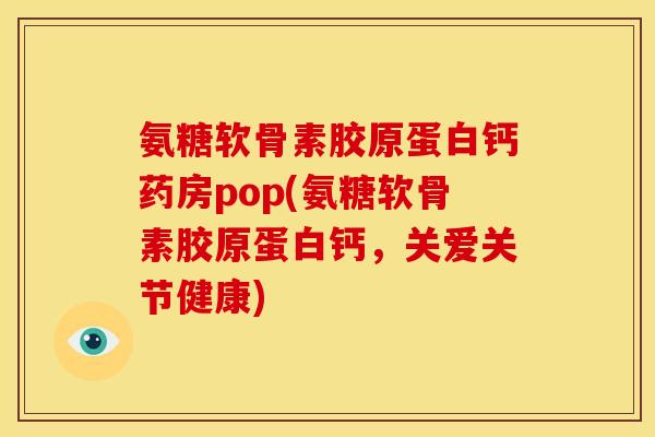 氨糖软骨素胶原蛋白钙药房pop(氨糖软骨素胶原蛋白钙，关爱关节健康)