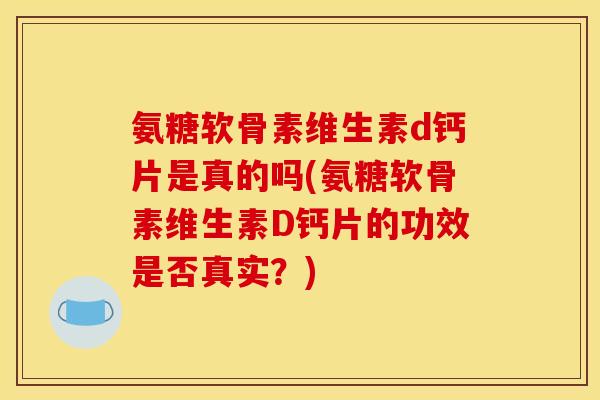 氨糖软骨素维生素d钙片是真的吗(氨糖软骨素维生素D钙片的功效是否真实？)
