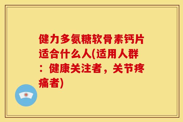 健力多氨糖软骨素钙片适合什么人(适用人群：健康关注者，关节疼痛者)