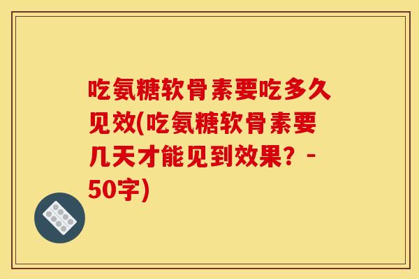 吃氨糖软骨素要吃多久见效？吃氨糖软骨素要几天才能见到效果？