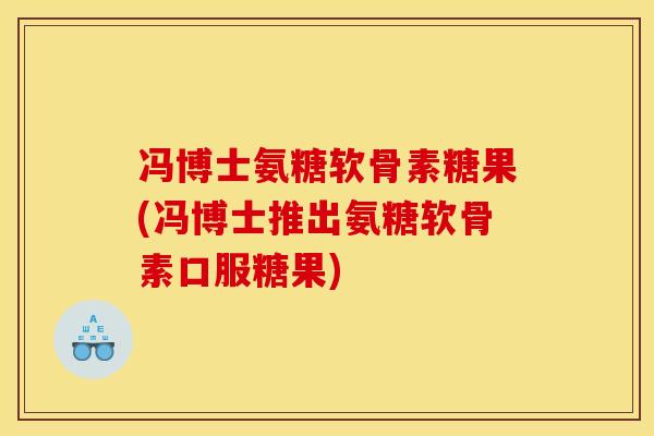 冯博士氨糖软骨素糖果(冯博士推出氨糖软骨素口服糖果)
