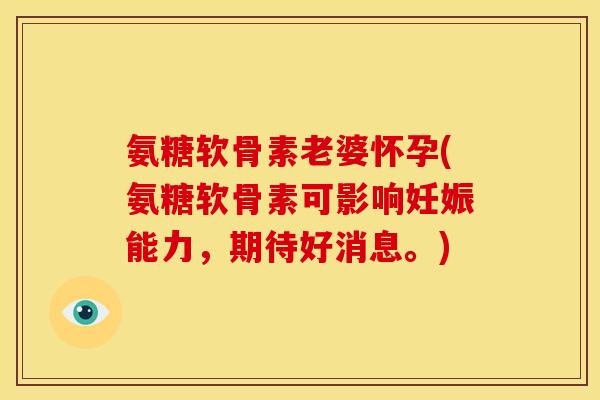 氨糖软骨素老婆怀孕(氨糖软骨素可影响妊娠能力，期待好消息。)
