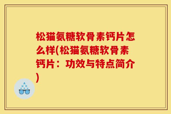 松猫氨糖软骨素钙片怎么样(松猫氨糖软骨素钙片：功效与特点简介)