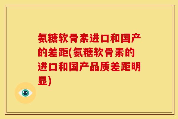 氨糖软骨素进口和国产的差距(氨糖软骨素的进口和国产品质差距明显)