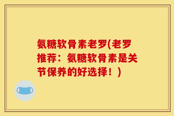 氨糖软骨素老罗(老罗推荐：氨糖软骨素是关节保养的好选择！)