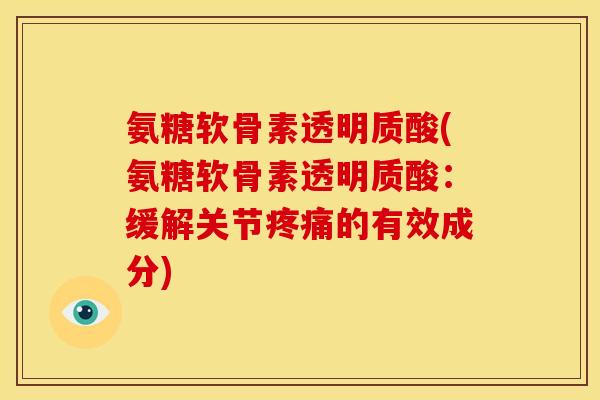 氨糖软骨素透明质酸(氨糖软骨素透明质酸：缓解关节疼痛的有效成分)