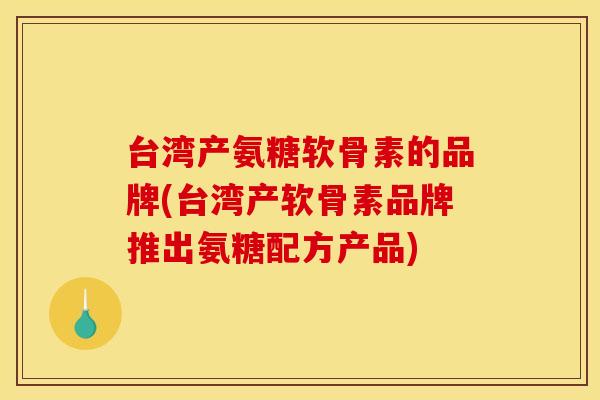 台湾产氨糖软骨素的品牌(台湾产软骨素品牌推出氨糖配方产品)