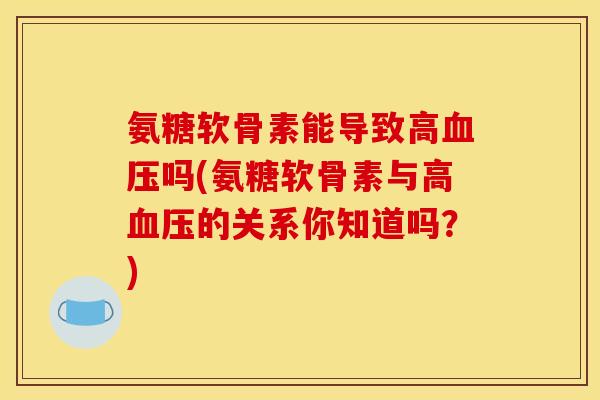 氨糖软骨素能导致高血压吗(氨糖软骨素与高血压的关系你知道吗？)