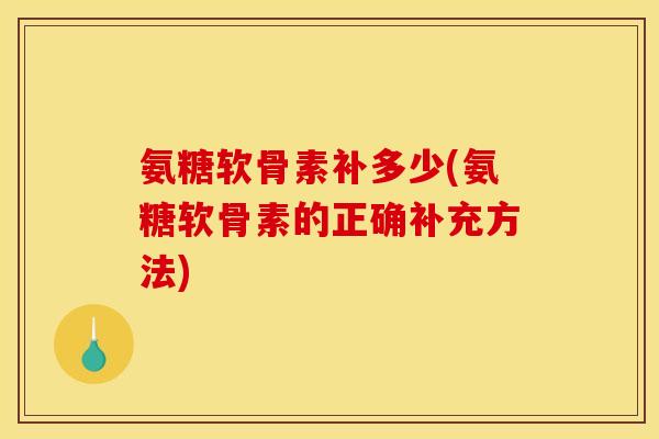 氨糖软骨素补多少(氨糖软骨素的正确补充方法)