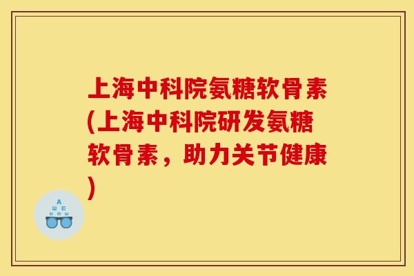 上海中科院氨糖软骨素(上海中科院研发氨糖软骨素，助力关节健康)