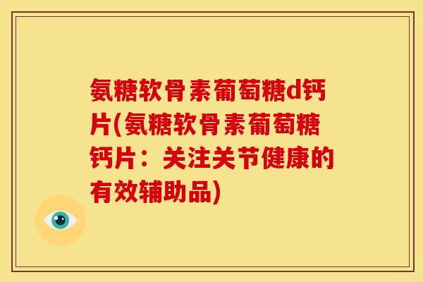氨糖软骨素葡萄糖d钙片(氨糖软骨素葡萄糖钙片：关注关节健康的有效辅助品)