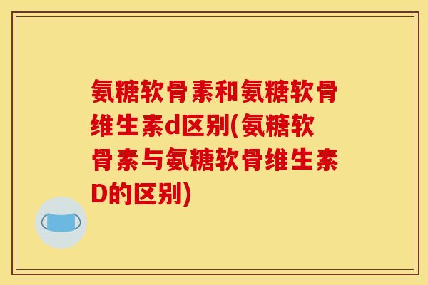 氨糖软骨素和氨糖软骨维生素d区别(氨糖软骨素与氨糖软骨维生素D的区别)