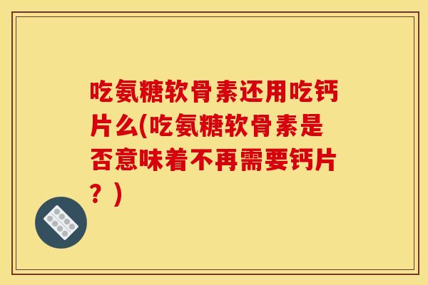 吃氨糖软骨素还用吃钙片么(吃氨糖软骨素是否意味着不再需要钙片？)