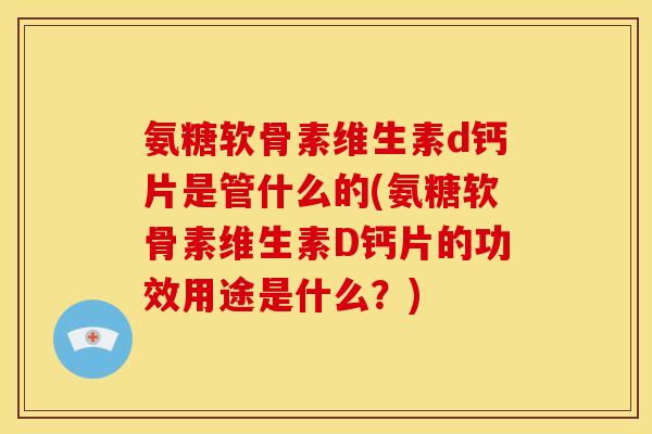 氨糖软骨素维生素d钙片是管什么的(氨糖软骨素维生素D钙片的功效用途是什么？)