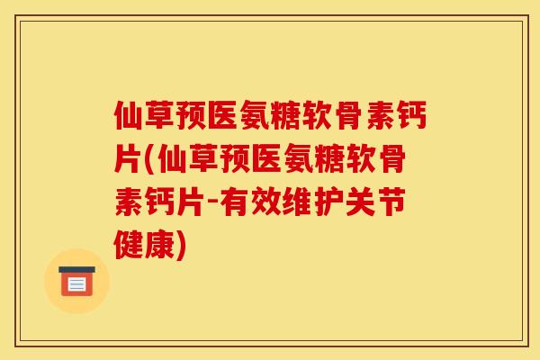 仙草预医氨糖软骨素钙片(仙草预医氨糖软骨素钙片-有效维护关节健康)