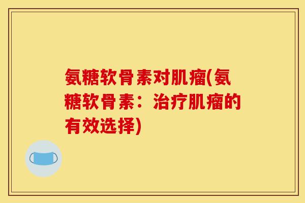 氨糖软骨素对肌瘤(氨糖软骨素：治疗肌瘤的有效选择)