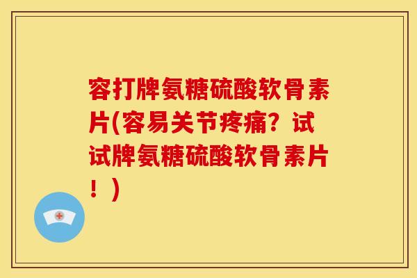 容打牌氨糖硫酸软骨素片(容易关节疼痛？试试牌氨糖硫酸软骨素片！)