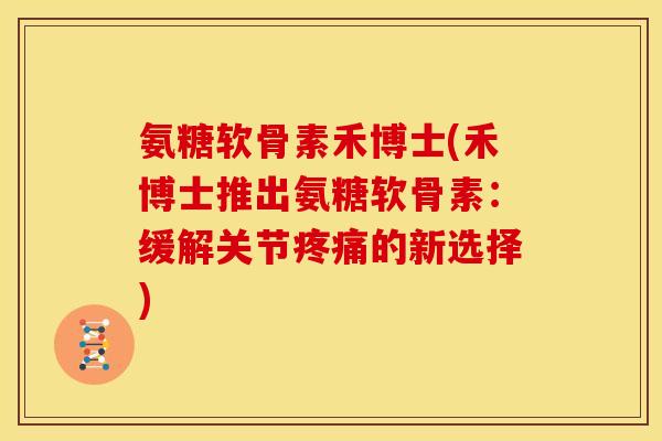 氨糖软骨素禾博士(禾博士推出氨糖软骨素：缓解关节疼痛的新选择)