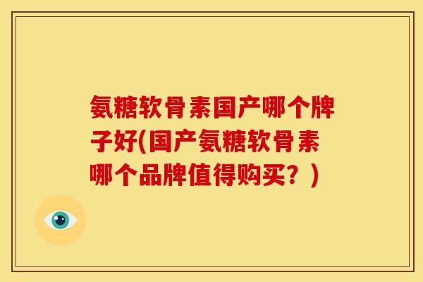氨糖软骨素国产哪个牌子好(国产氨糖软骨素哪个品牌值得购买？)
