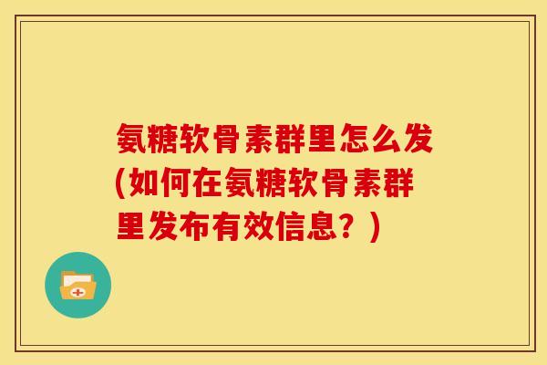 氨糖软骨素群里怎么发(如何在氨糖软骨素群里发布有效信息？)
