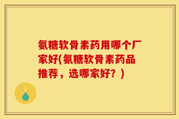 氨糖软骨素药用哪个厂家好(氨糖软骨素药品推荐，选哪家好？)