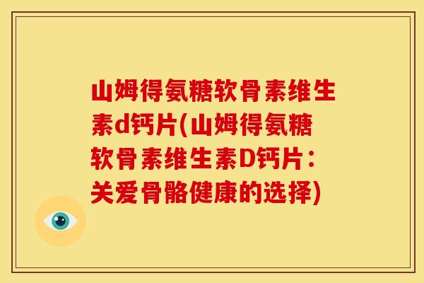 山姆得氨糖软骨素维生素d钙片(山姆得氨糖软骨素维生素D钙片：关爱骨骼健康的选择)