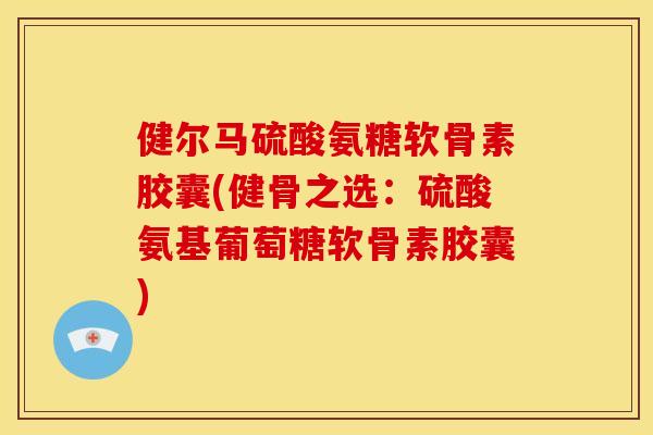 健尔马硫酸氨糖软骨素胶囊(健骨之选：硫酸氨基葡萄糖软骨素胶囊)