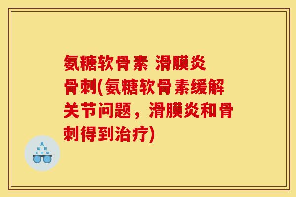 氨糖软骨素 滑膜炎 骨刺(氨糖软骨素缓解关节问题，滑膜炎和骨刺得到治疗)