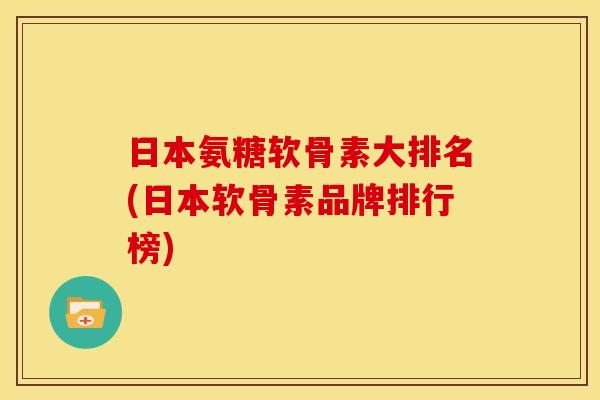 日本氨糖软骨素大排名(日本软骨素品牌排行榜)