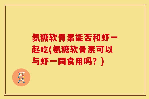 氨糖软骨素能否和虾一起吃(氨糖软骨素可以与虾一同食用吗？)