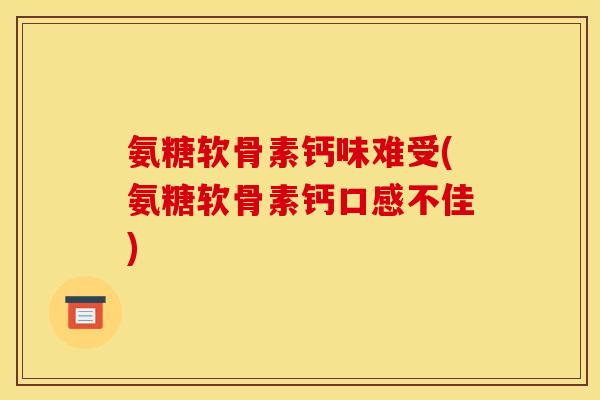 氨糖软骨素钙味难受(氨糖软骨素钙口感不佳)