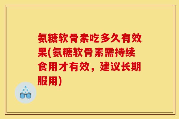 氨糖软骨素吃多久有效果(氨糖软骨素需持续食用才有效，建议长期服用)
