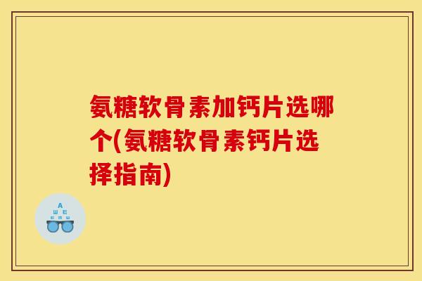 氨糖软骨素加钙片选哪个(氨糖软骨素钙片选择指南)