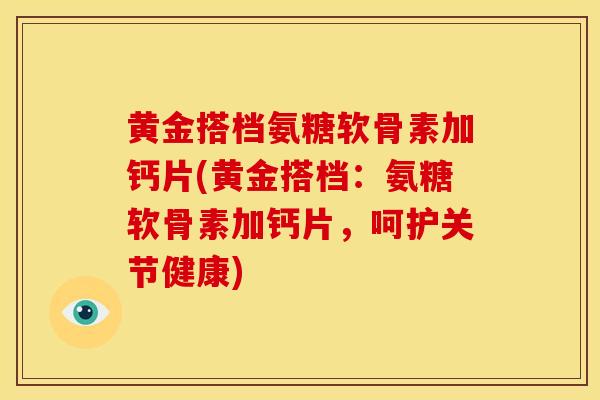 黄金搭档氨糖软骨素加钙片(黄金搭档：氨糖软骨素加钙片，呵护关节健康)