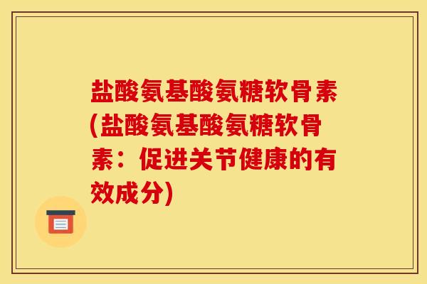 盐酸氨基酸氨糖软骨素(盐酸氨基酸氨糖软骨素：促进关节健康的有效成分)