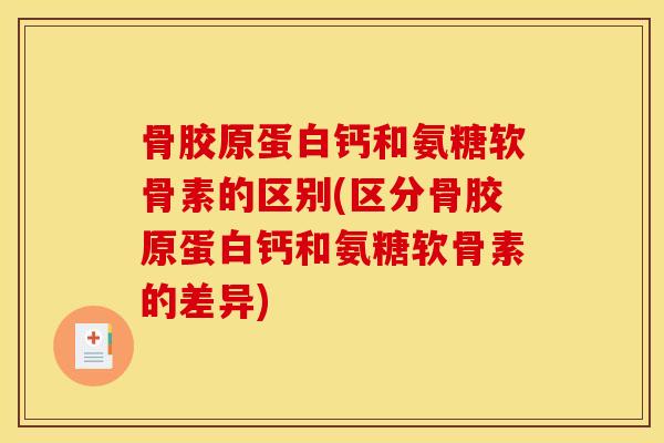 骨胶原蛋白钙和氨糖软骨素的区别(区分骨胶原蛋白钙和氨糖软骨素的差异)