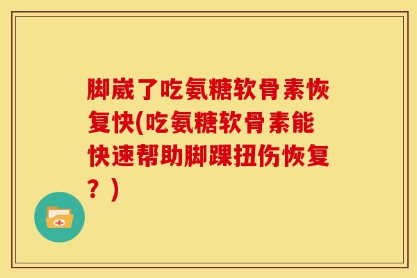 脚崴了吃氨糖软骨素恢复快(吃氨糖软骨素能快速帮助脚踝扭伤恢复？)