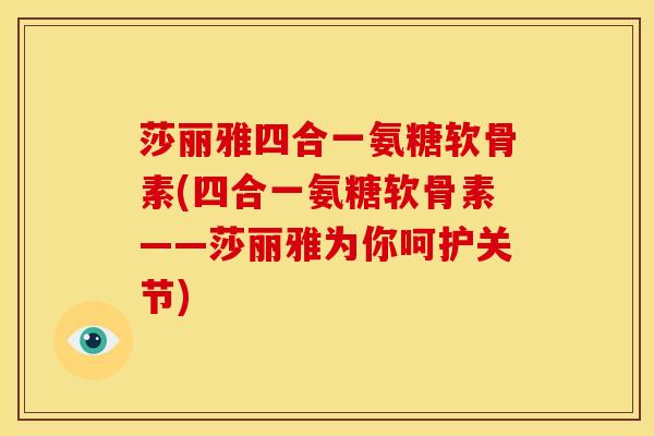 莎丽雅四合一氨糖软骨素(四合一氨糖软骨素——莎丽雅为你呵护关节)