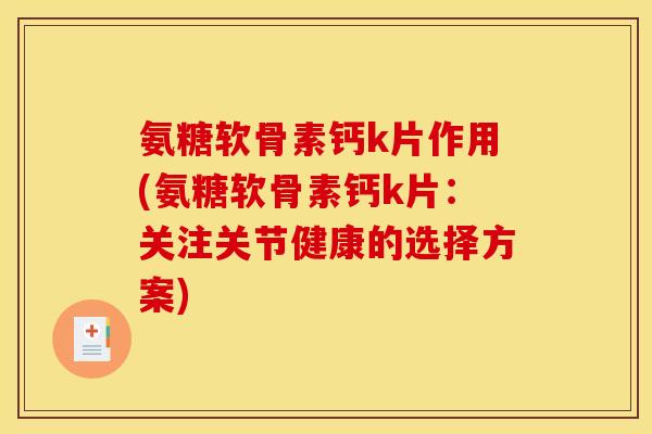氨糖软骨素钙k片作用(氨糖软骨素钙k片：关注关节健康的选择方案)