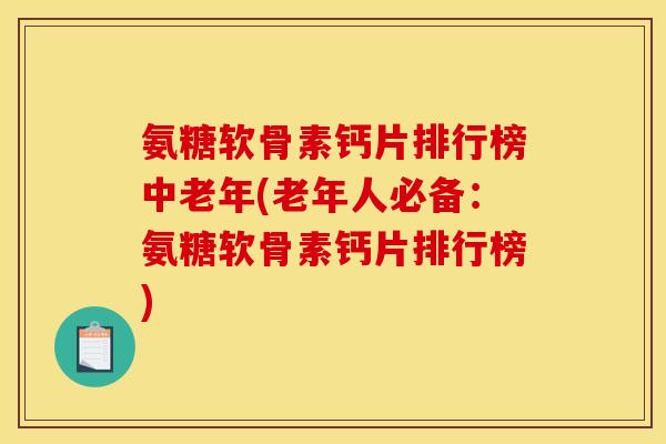 氨糖软骨素钙片排行榜中老年(老年人必备：氨糖软骨素钙片排行榜)